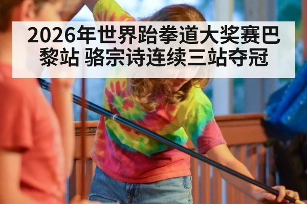 2026年世界跆拳道大奖赛巴黎站 骆宗诗连续三站夺冠