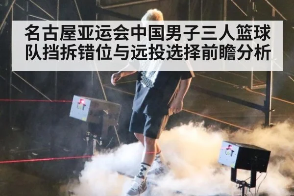 名古屋亚运会中国男子三人篮球队挡拆错位与远投选择前瞻分析