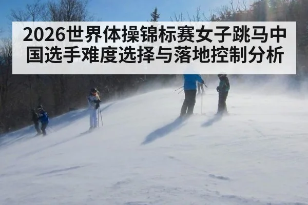 2026世界体操锦标赛女子跳马中国选手难度选择与落地控制分析