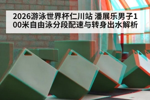 2026游泳世界杯仁川站 潘展乐男子100米自由泳分段配速与转身出水解析