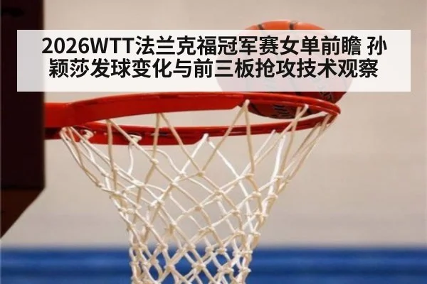 2026WTT法兰克福冠军赛女单前瞻 孙颖莎发球变化与前三板抢攻技术观察