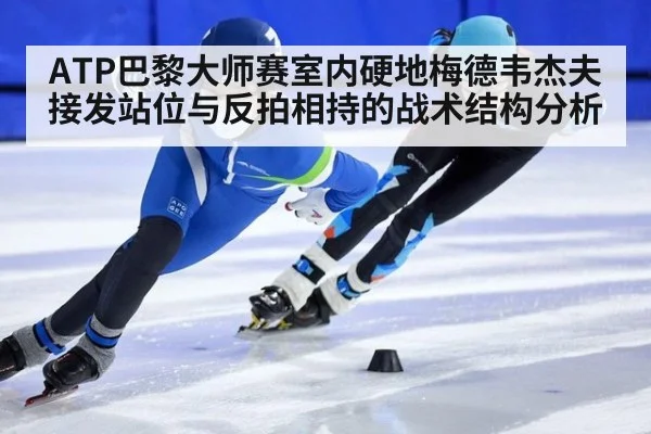 ATP巴黎大师赛室内硬地梅德韦杰夫接发站位与反拍相持的战术结构分析