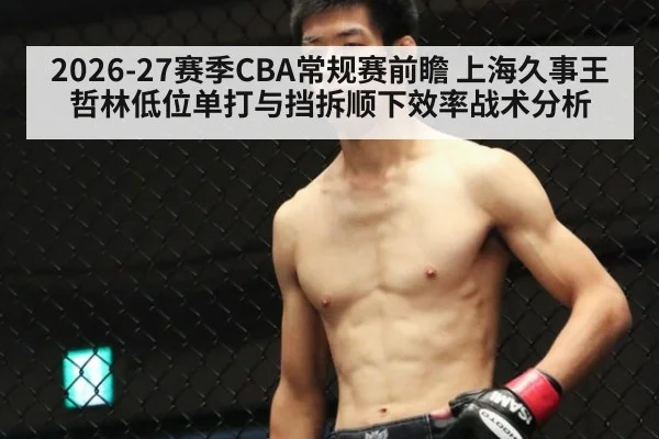 2026-27赛季CBA常规赛前瞻 上海久事王哲林低位单打与挡拆顺下效率战术分析